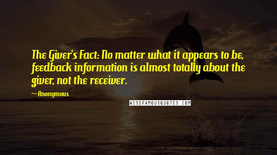 Anonymous Quotes: The Giver's Fact: No matter what it appears to be, feedback information is almost totally about the giver, not the receiver.