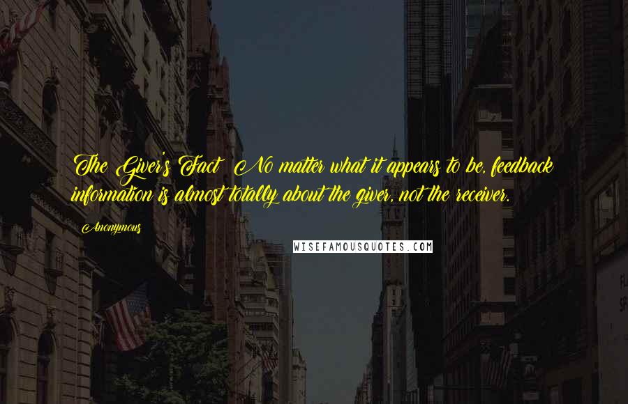 Anonymous Quotes: The Giver's Fact: No matter what it appears to be, feedback information is almost totally about the giver, not the receiver.