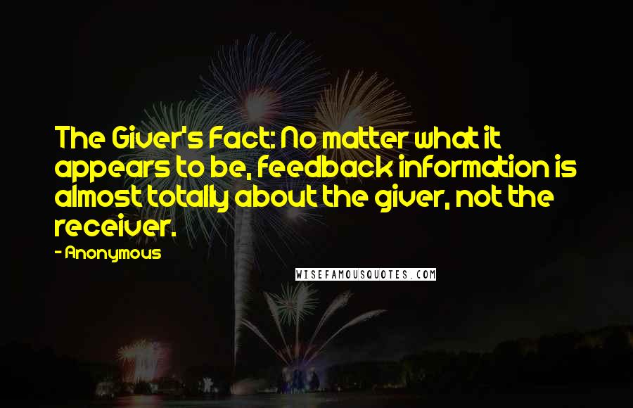 Anonymous Quotes: The Giver's Fact: No matter what it appears to be, feedback information is almost totally about the giver, not the receiver.