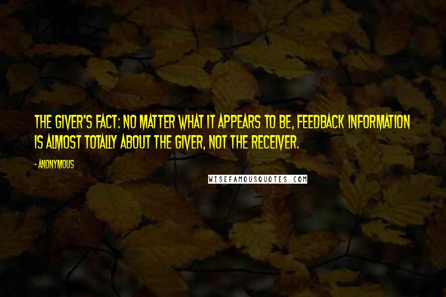 Anonymous Quotes: The Giver's Fact: No matter what it appears to be, feedback information is almost totally about the giver, not the receiver.