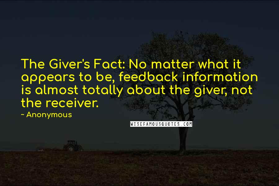 Anonymous Quotes: The Giver's Fact: No matter what it appears to be, feedback information is almost totally about the giver, not the receiver.