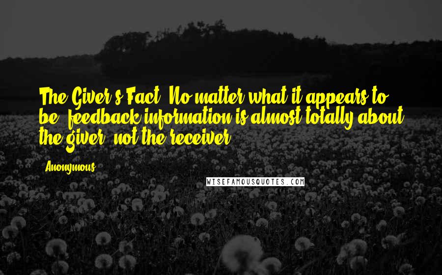 Anonymous Quotes: The Giver's Fact: No matter what it appears to be, feedback information is almost totally about the giver, not the receiver.