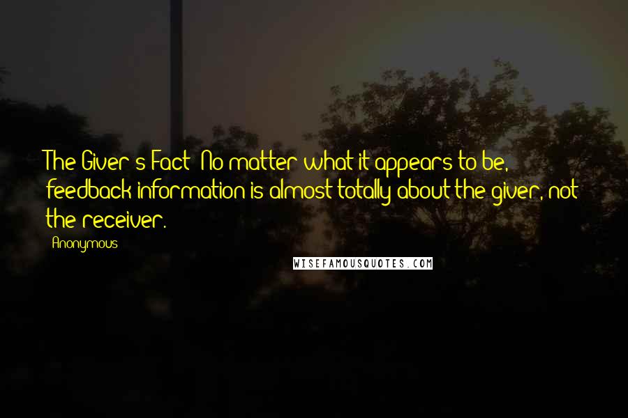 Anonymous Quotes: The Giver's Fact: No matter what it appears to be, feedback information is almost totally about the giver, not the receiver.