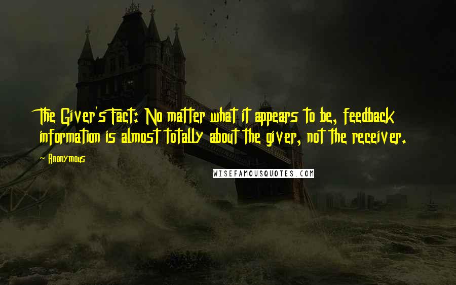 Anonymous Quotes: The Giver's Fact: No matter what it appears to be, feedback information is almost totally about the giver, not the receiver.