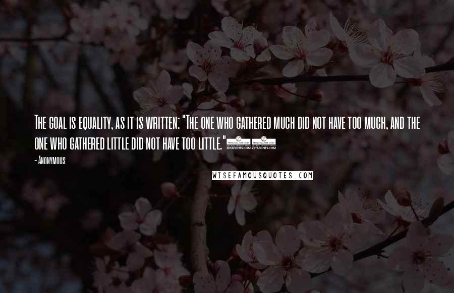 Anonymous Quotes: The goal is equality, as it is written: "The one who gathered much did not have too much, and the one who gathered little did not have too little."16