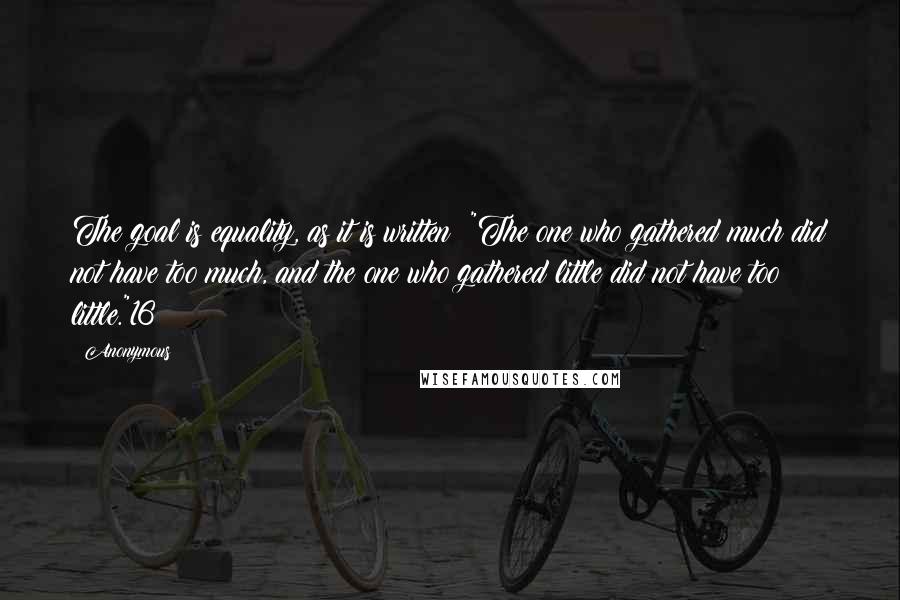 Anonymous Quotes: The goal is equality, as it is written: "The one who gathered much did not have too much, and the one who gathered little did not have too little."16