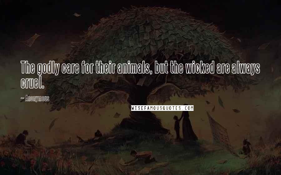 Anonymous Quotes: The godly care for their animals, but the wicked are always cruel.