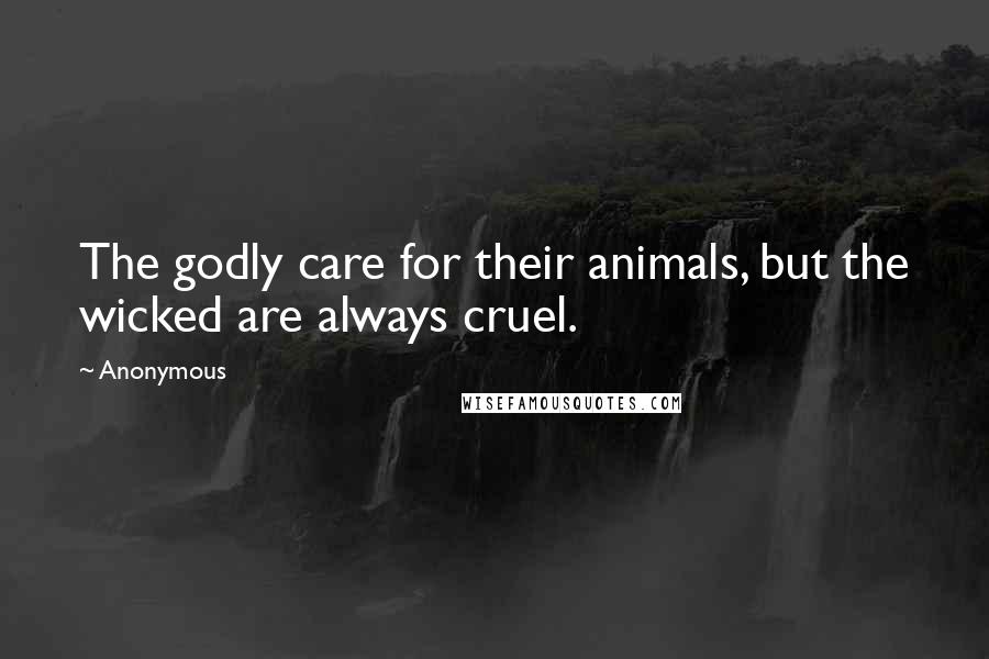 Anonymous Quotes: The godly care for their animals, but the wicked are always cruel.