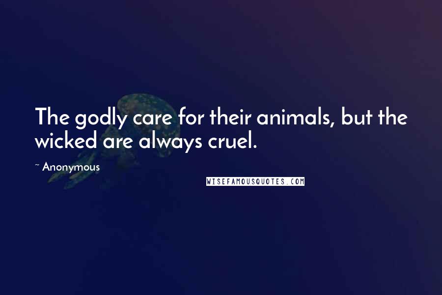 Anonymous Quotes: The godly care for their animals, but the wicked are always cruel.