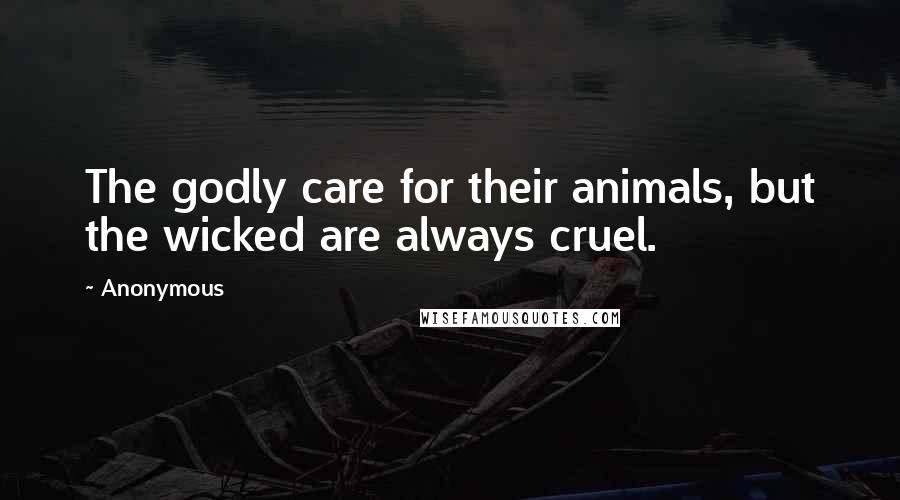 Anonymous Quotes: The godly care for their animals, but the wicked are always cruel.