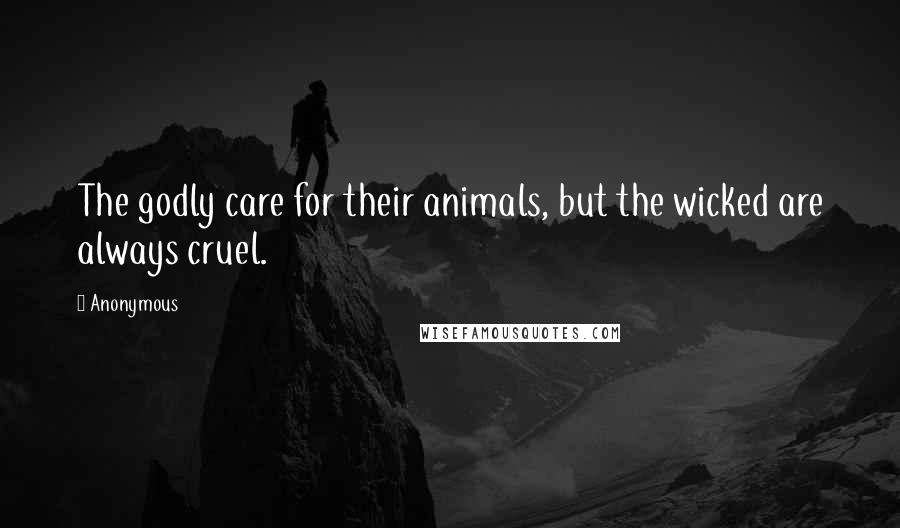 Anonymous Quotes: The godly care for their animals, but the wicked are always cruel.