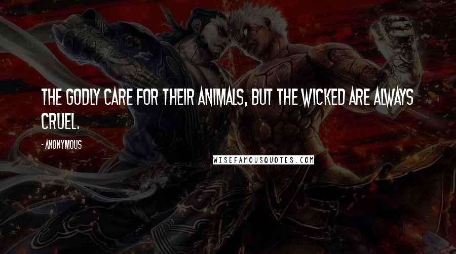 Anonymous Quotes: The godly care for their animals, but the wicked are always cruel.
