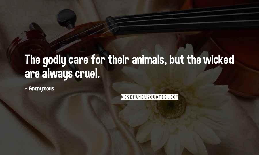 Anonymous Quotes: The godly care for their animals, but the wicked are always cruel.