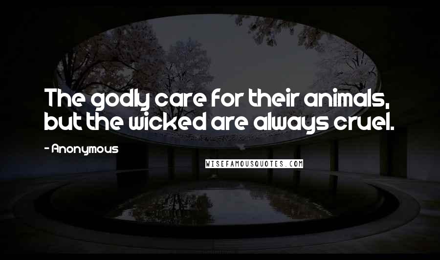Anonymous Quotes: The godly care for their animals, but the wicked are always cruel.