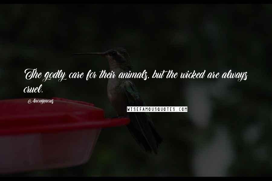 Anonymous Quotes: The godly care for their animals, but the wicked are always cruel.
