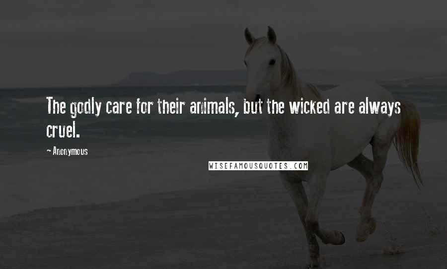 Anonymous Quotes: The godly care for their animals, but the wicked are always cruel.