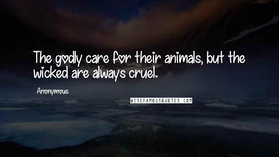 Anonymous Quotes: The godly care for their animals, but the wicked are always cruel.