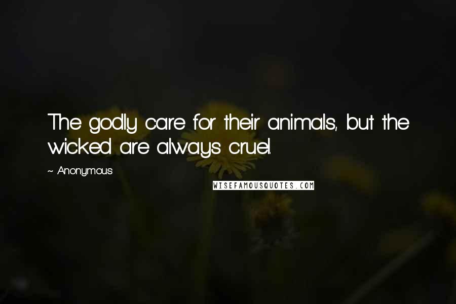 Anonymous Quotes: The godly care for their animals, but the wicked are always cruel.