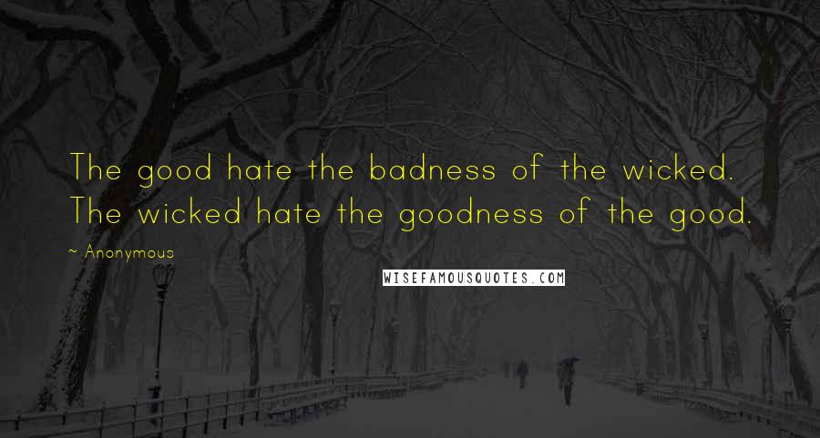 Anonymous Quotes: The good hate the badness of the wicked. The wicked hate the goodness of the good.