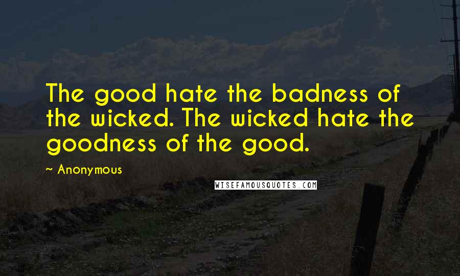 Anonymous Quotes: The good hate the badness of the wicked. The wicked hate the goodness of the good.