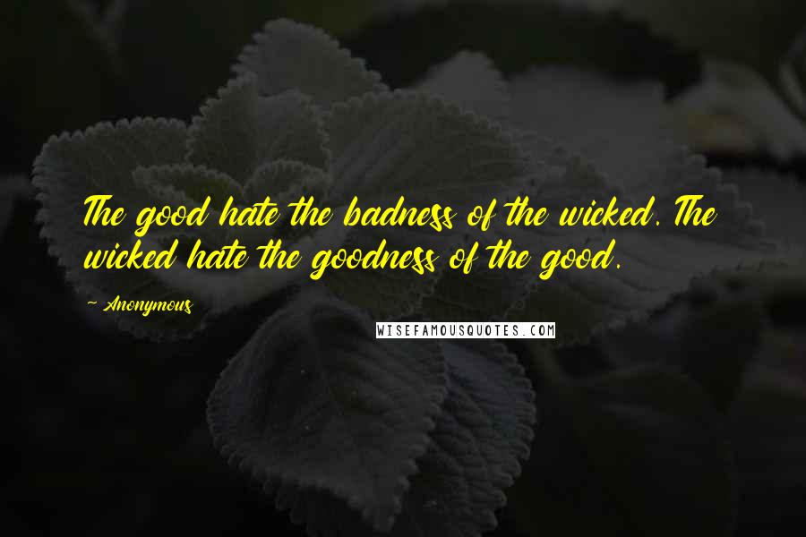 Anonymous Quotes: The good hate the badness of the wicked. The wicked hate the goodness of the good.