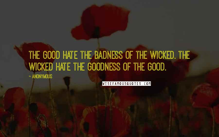 Anonymous Quotes: The good hate the badness of the wicked. The wicked hate the goodness of the good.