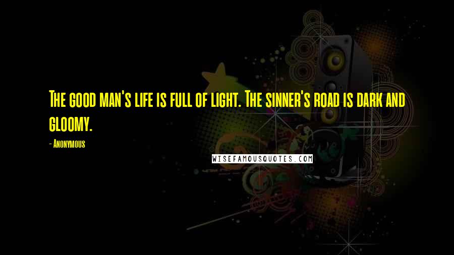 Anonymous Quotes: The good man's life is full of light. The sinner's road is dark and gloomy.