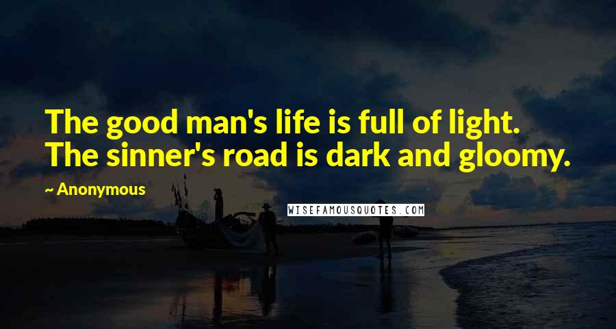 Anonymous Quotes: The good man's life is full of light. The sinner's road is dark and gloomy.