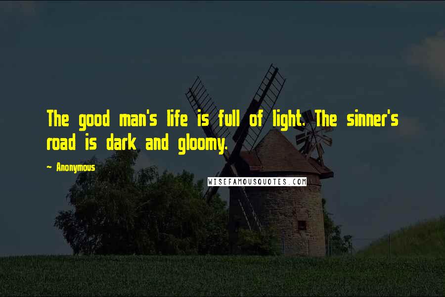 Anonymous Quotes: The good man's life is full of light. The sinner's road is dark and gloomy.