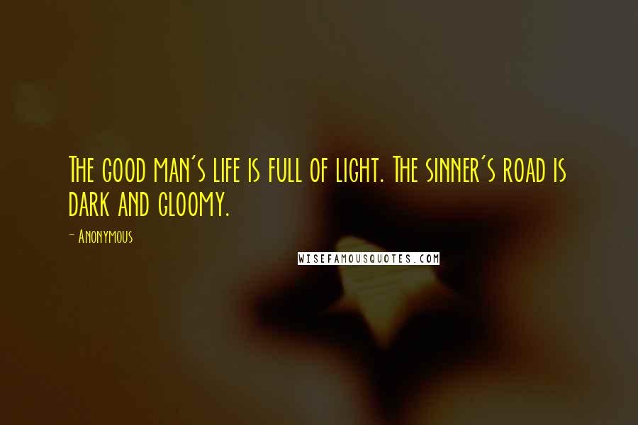 Anonymous Quotes: The good man's life is full of light. The sinner's road is dark and gloomy.