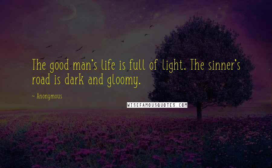 Anonymous Quotes: The good man's life is full of light. The sinner's road is dark and gloomy.