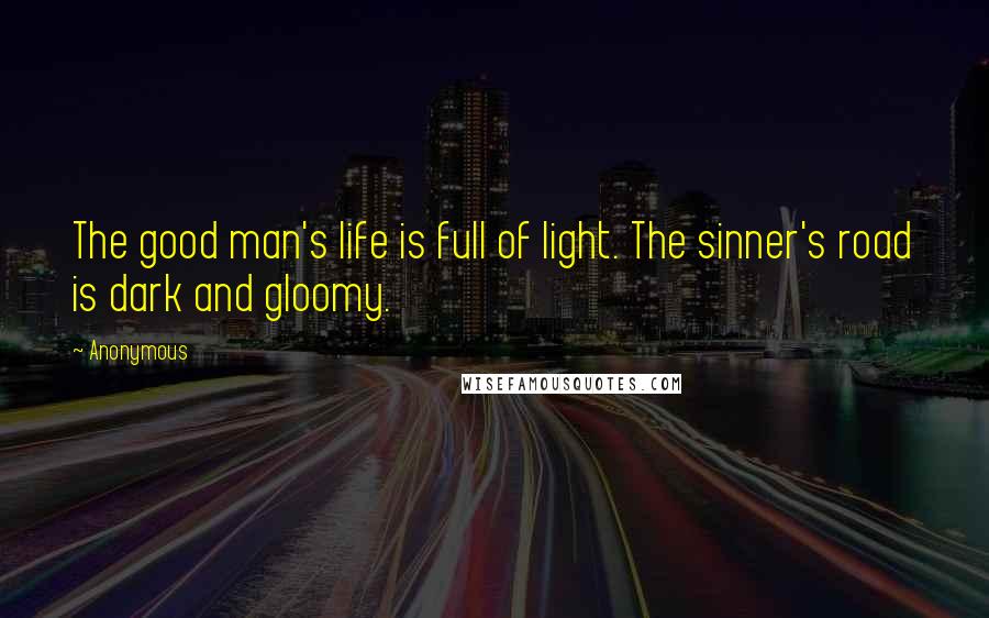 Anonymous Quotes: The good man's life is full of light. The sinner's road is dark and gloomy.