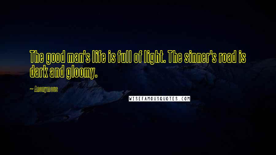 Anonymous Quotes: The good man's life is full of light. The sinner's road is dark and gloomy.