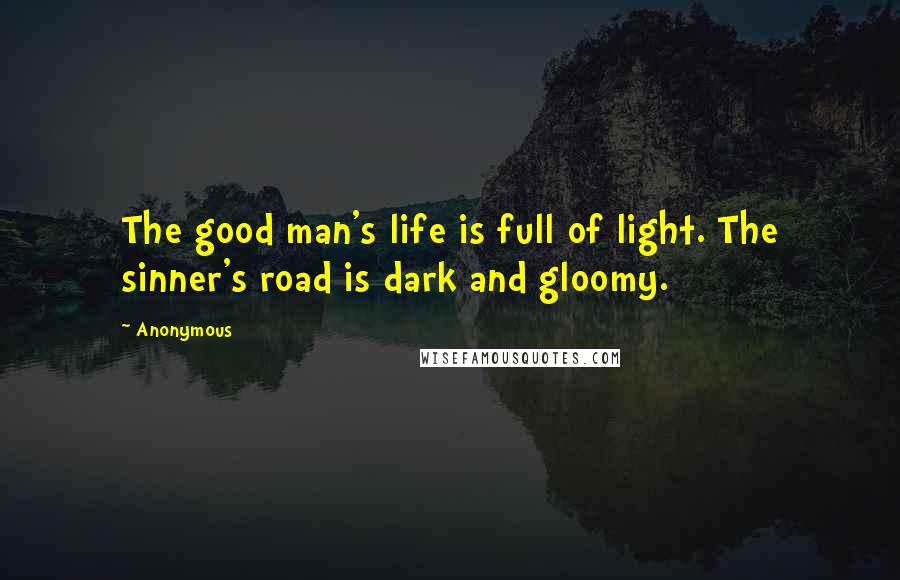 Anonymous Quotes: The good man's life is full of light. The sinner's road is dark and gloomy.