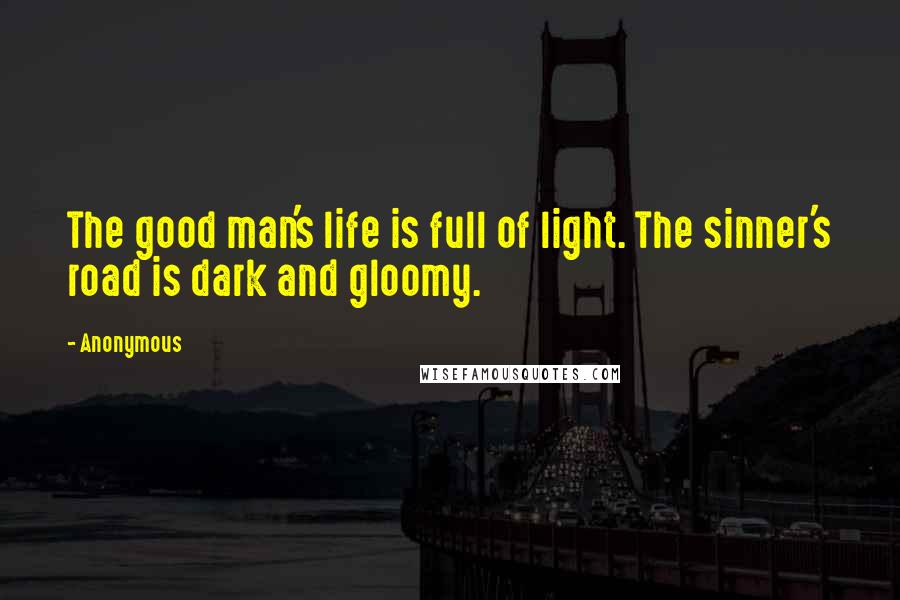 Anonymous Quotes: The good man's life is full of light. The sinner's road is dark and gloomy.