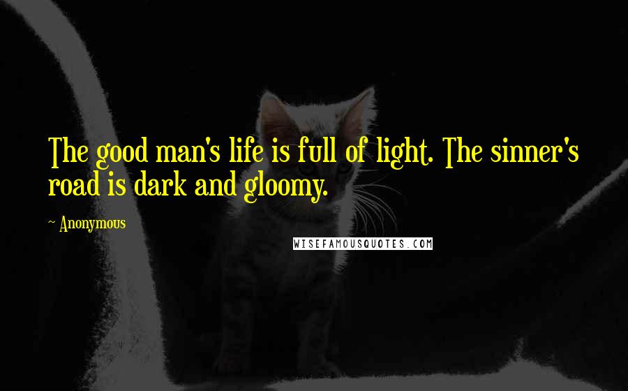 Anonymous Quotes: The good man's life is full of light. The sinner's road is dark and gloomy.