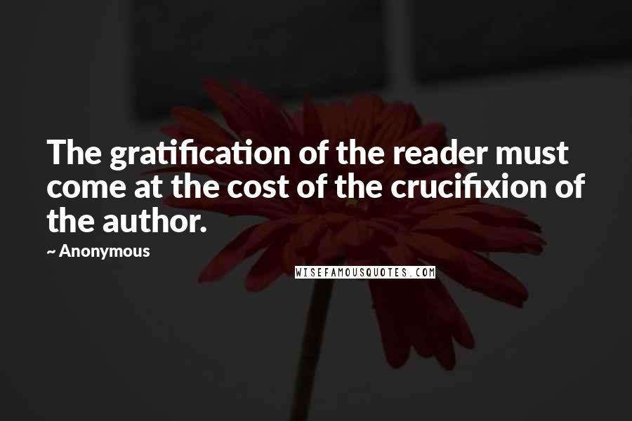 Anonymous Quotes: The gratification of the reader must come at the cost of the crucifixion of the author.