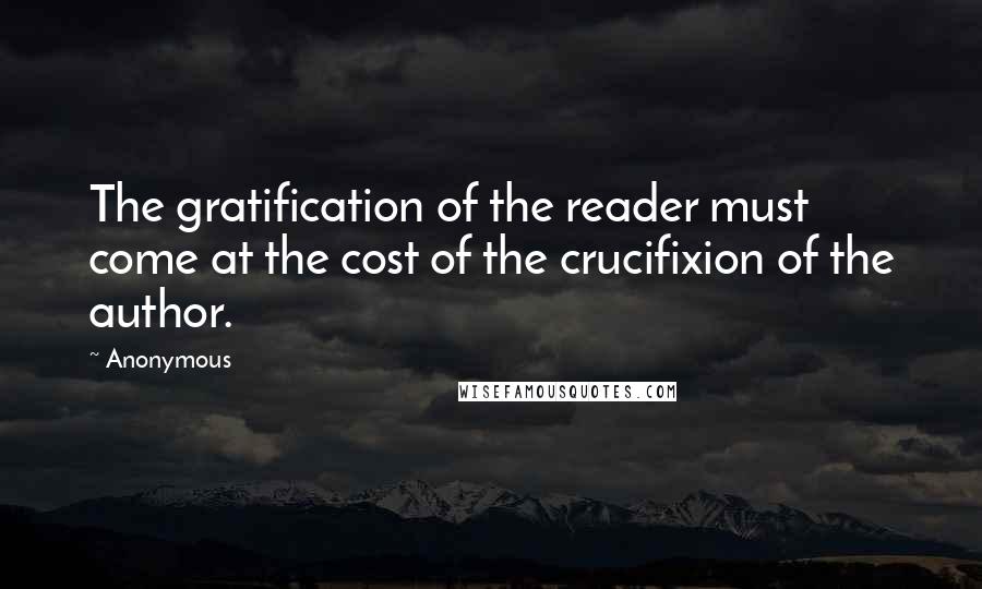 Anonymous Quotes: The gratification of the reader must come at the cost of the crucifixion of the author.