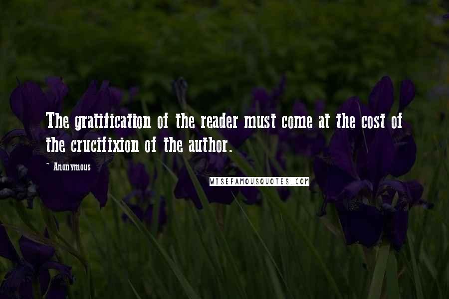 Anonymous Quotes: The gratification of the reader must come at the cost of the crucifixion of the author.