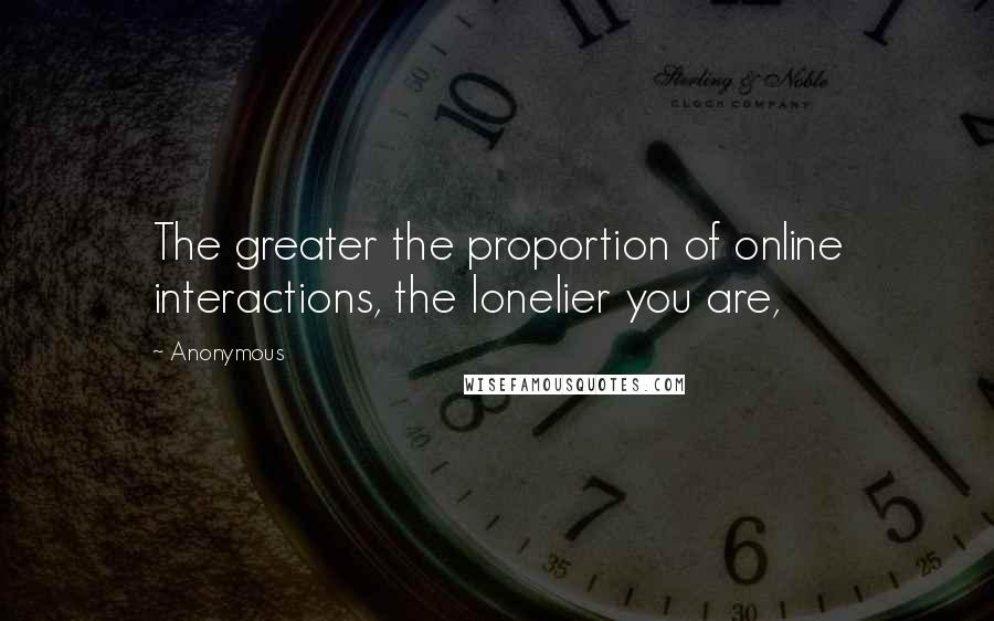 Anonymous Quotes: The greater the proportion of online interactions, the lonelier you are,