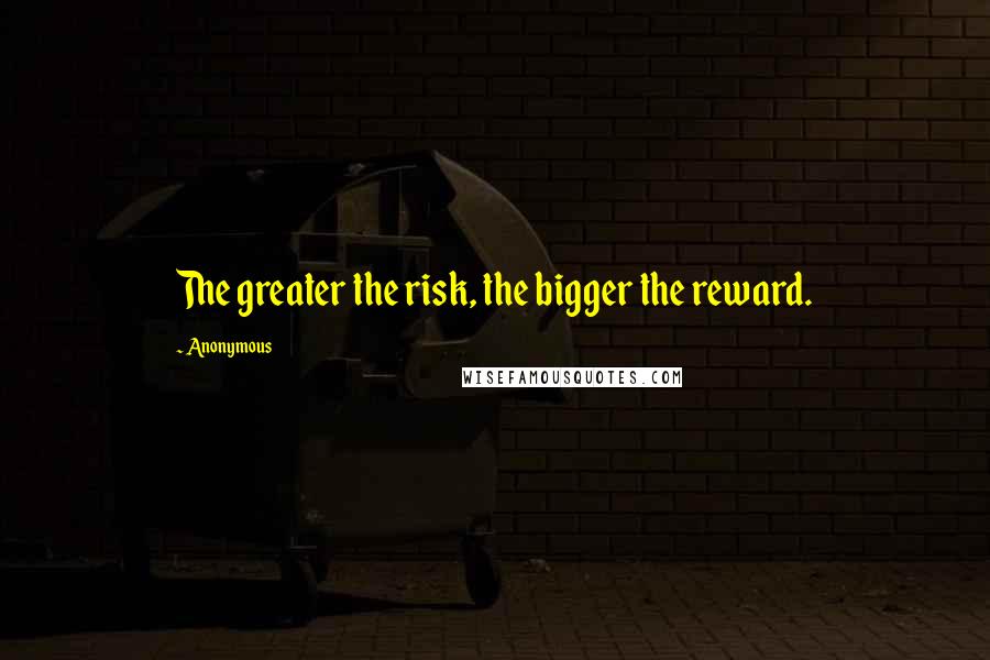 Anonymous Quotes: The greater the risk, the bigger the reward.
