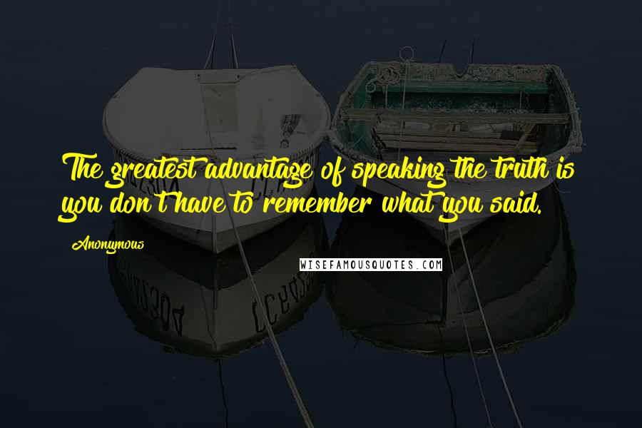 Anonymous Quotes: The greatest advantage of speaking the truth is you don't have to remember what you said.