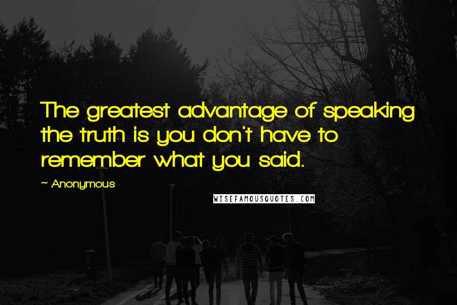 Anonymous Quotes: The greatest advantage of speaking the truth is you don't have to remember what you said.