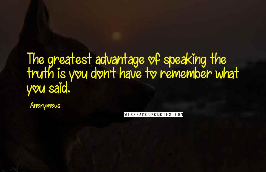 Anonymous Quotes: The greatest advantage of speaking the truth is you don't have to remember what you said.