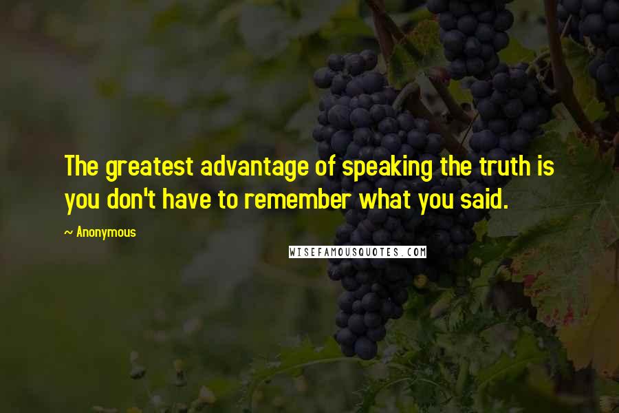 Anonymous Quotes: The greatest advantage of speaking the truth is you don't have to remember what you said.