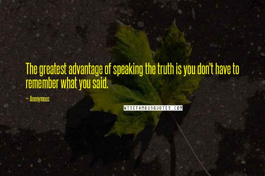 Anonymous Quotes: The greatest advantage of speaking the truth is you don't have to remember what you said.