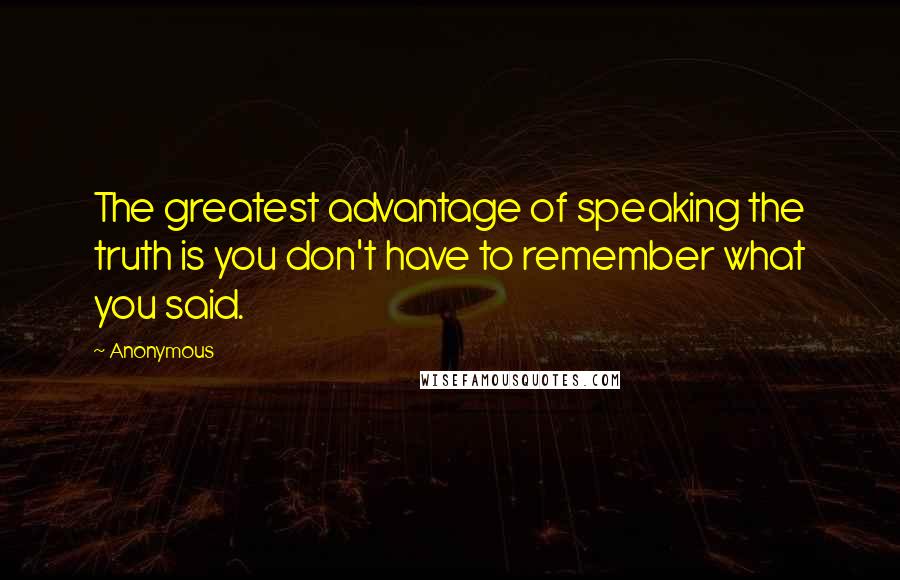 Anonymous Quotes: The greatest advantage of speaking the truth is you don't have to remember what you said.