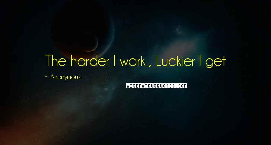 Anonymous Quotes: The harder I work , Luckier I get