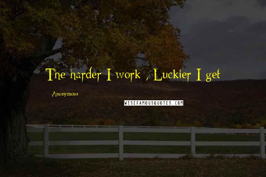 Anonymous Quotes: The harder I work , Luckier I get