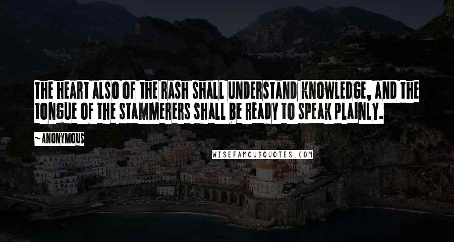 Anonymous Quotes: The heart also of the rash shall understand knowledge, and the tongue of the stammerers shall be ready to speak plainly.